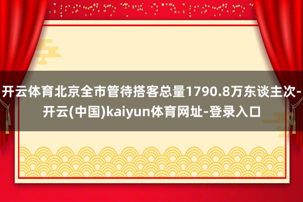 开云体育北京全市管待搭客总量1790.8万东谈主次-开云(中