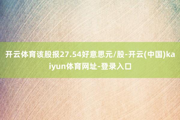 开云体育该股报27.54好意思元/股-开云(中国)kaiyun体育网址-登录入口