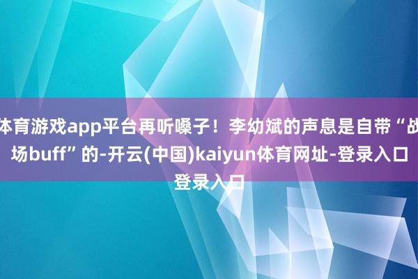 体育游戏app平台再听嗓子！李幼斌的声息是自带“战场buff