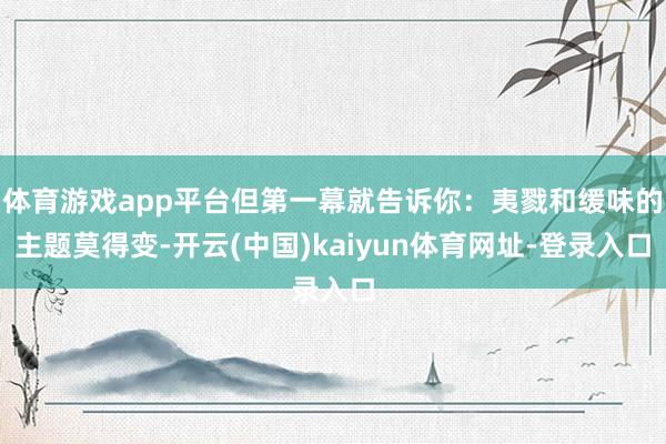 体育游戏app平台但第一幕就告诉你：夷戮和缓味的主题莫得变-