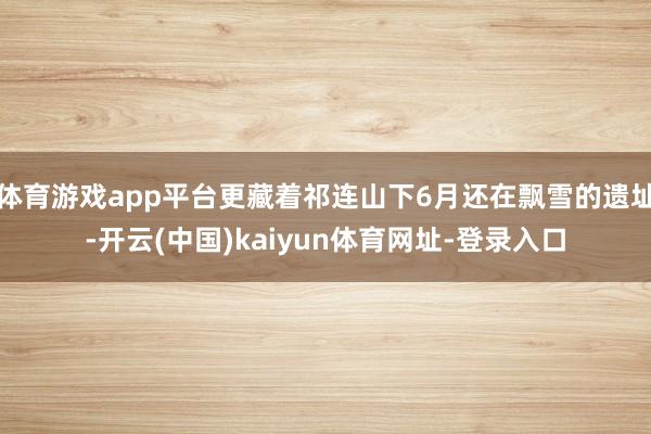 体育游戏app平台更藏着祁连山下6月还在飘雪的遗址-开云(中