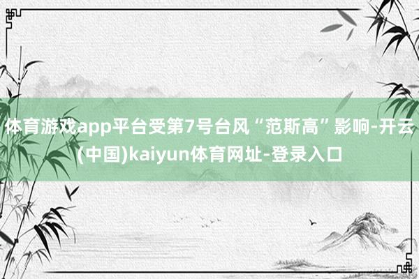 体育游戏app平台受第7号台风“范斯高”影响-开云(中国)k