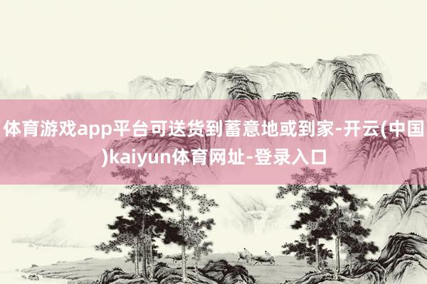 体育游戏app平台可送货到蓄意地或到家-开云(中国)kaiy