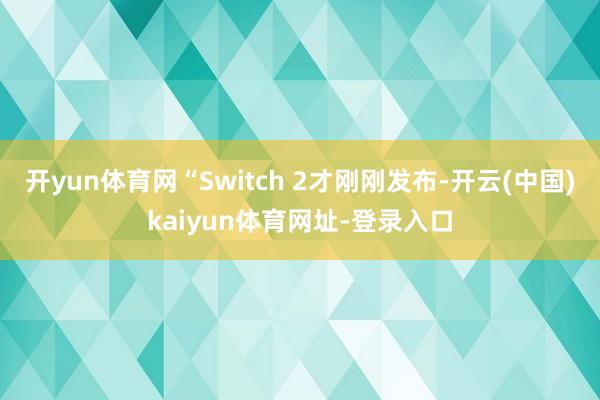 开yun体育网“Switch 2才刚刚发布-开云(中国)ka