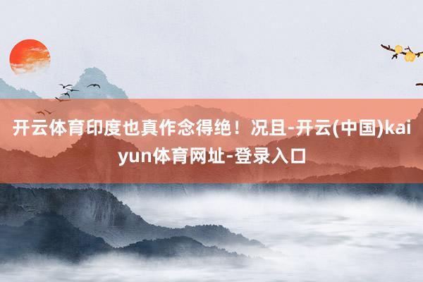 开云体育印度也真作念得绝！况且-开云(中国)kaiyun体育