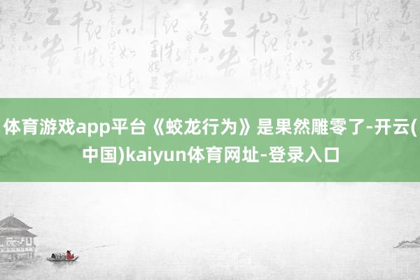体育游戏app平台《蛟龙行为》是果然雕零了-开云(中国)ka