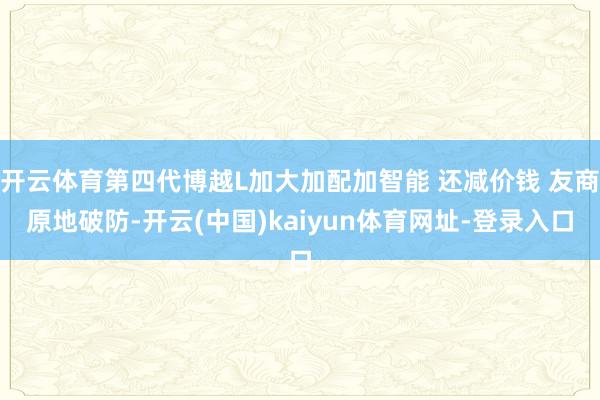 开云体育第四代博越L加大加配加智能 还减价钱 友商原地破防-