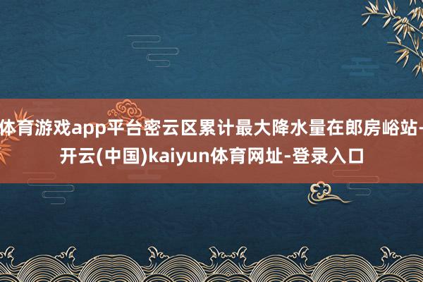 体育游戏app平台密云区累计最大降水量在郎房峪站-开云(中国
