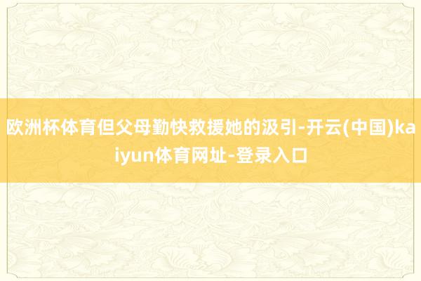 欧洲杯体育但父母勤快救援她的汲引-开云(中国)kaiyun体