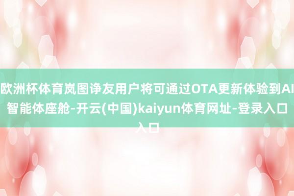 欧洲杯体育岚图诤友用户将可通过OTA更新体验到AI智能体座舱
