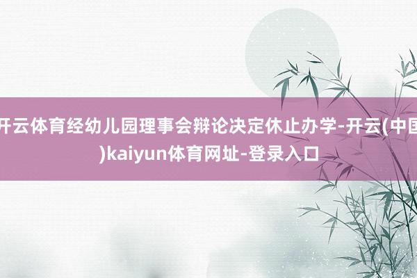 开云体育经幼儿园理事会辩论决定休止办学-开云(中国)kaiy