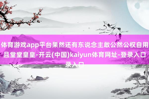 体育游戏app平台果然还有东说念主敢公然公权自用且堂堂皇皇-