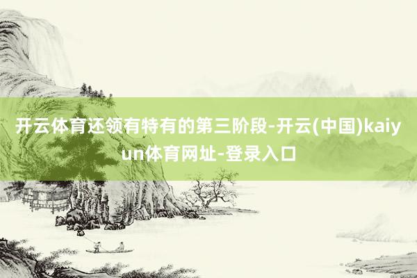 开云体育还领有特有的第三阶段-开云(中国)kaiyun体育网