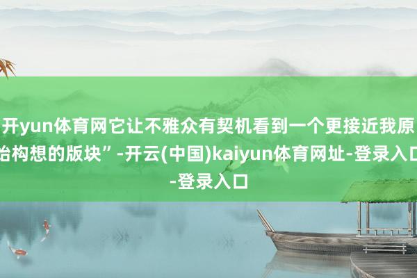 开yun体育网它让不雅众有契机看到一个更接近我原始构想的版块