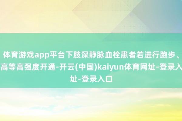 体育游戏app平台下肢深静脉血栓患者若进行跑步、提高等高强度