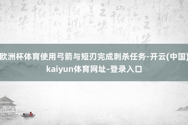 欧洲杯体育使用弓箭与短刃完成刺杀任务-开云(中国)kaiyu