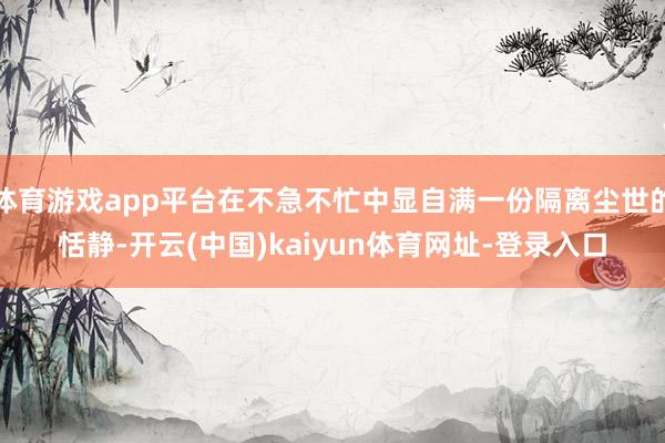 体育游戏app平台在不急不忙中显自满一份隔离尘世的恬静-开云