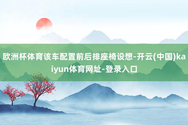 欧洲杯体育该车配置前后排座椅设想-开云(中国)kaiyun体