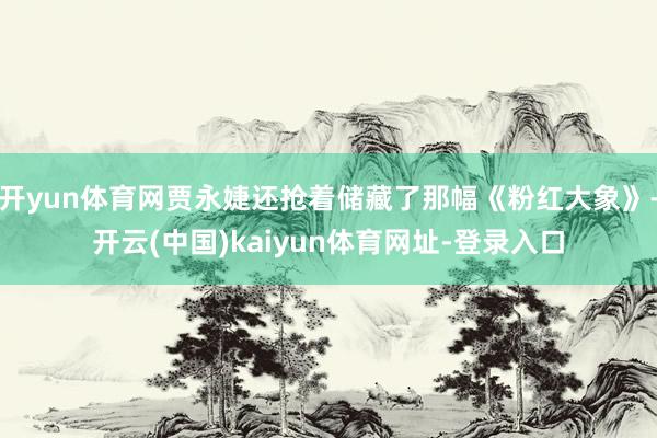 开yun体育网贾永婕还抢着储藏了那幅《粉红大象》-开云(中国