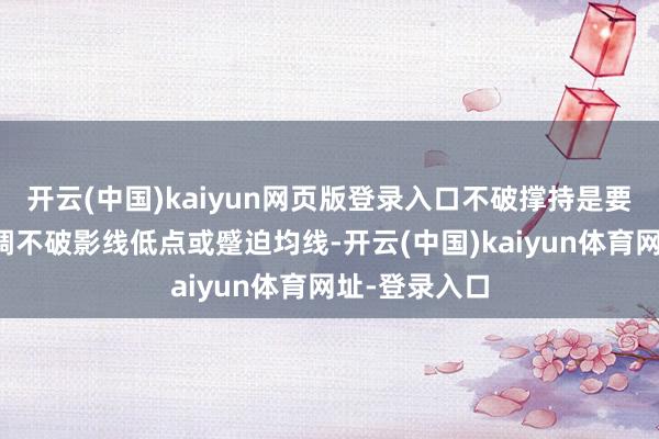 开云(中国)kaiyun网页版登录入口不破撑持是要津：后续回