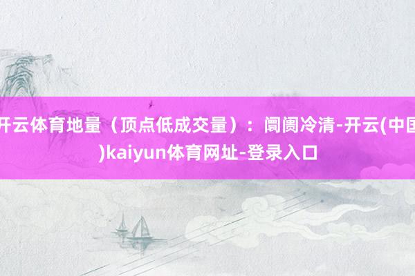 开云体育地量（顶点低成交量）：阛阓冷清-开云(中国)kaiy