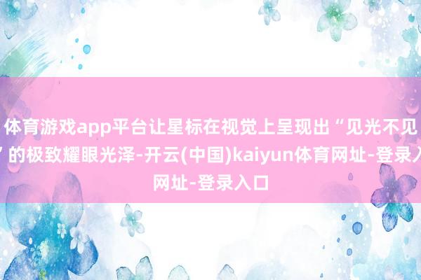 体育游戏app平台让星标在视觉上呈现出“见光不见纹”的极致耀
