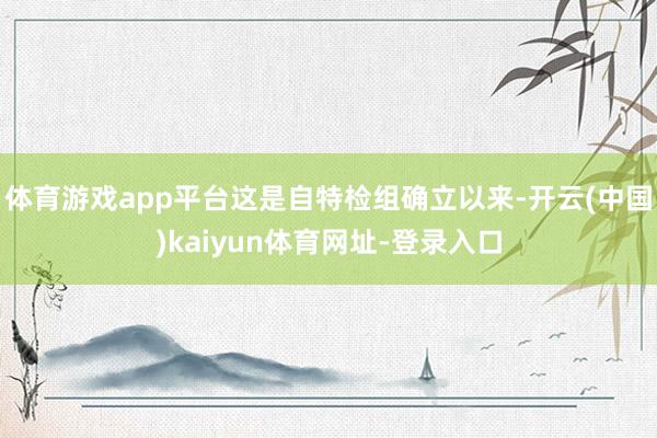 体育游戏app平台这是自特检组确立以来-开云(中国)kaiy