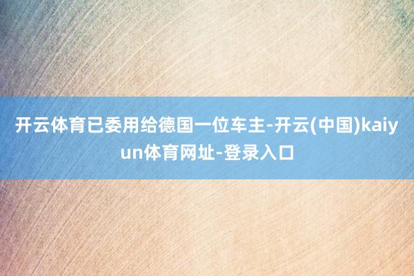 开云体育已委用给德国一位车主-开云(中国)kaiyun体育网