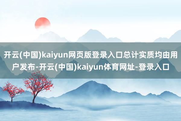 开云(中国)kaiyun网页版登录入口总计实质均由用户发布-