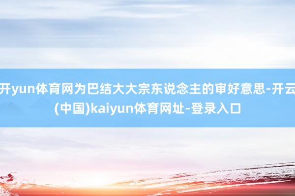 开yun体育网为巴结大大宗东说念主的审好意思-开云(中国)k
