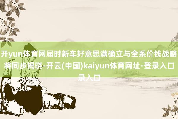 开yun体育网届时新车好意思满确立与全系价钱战略将同步揭晓-