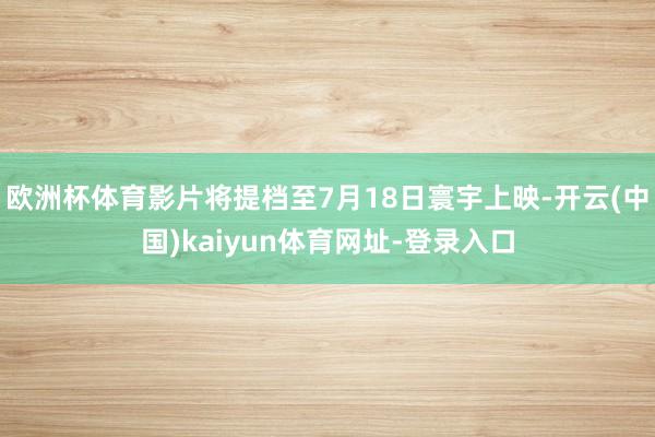 欧洲杯体育影片将提档至7月18日寰宇上映-开云(中国)kaiyun体育网址-登录入口
