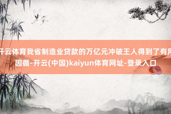 开云体育我省制造业贷款的万亿元冲破王人得到了有用因循-开云(中国)kaiyun体育网址-登录入口