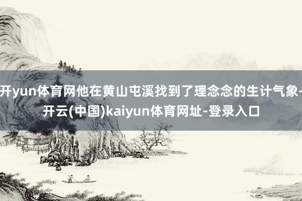 开yun体育网他在黄山屯溪找到了理念念的生计气象-开云(中国)kaiyun体育网址-登录入口