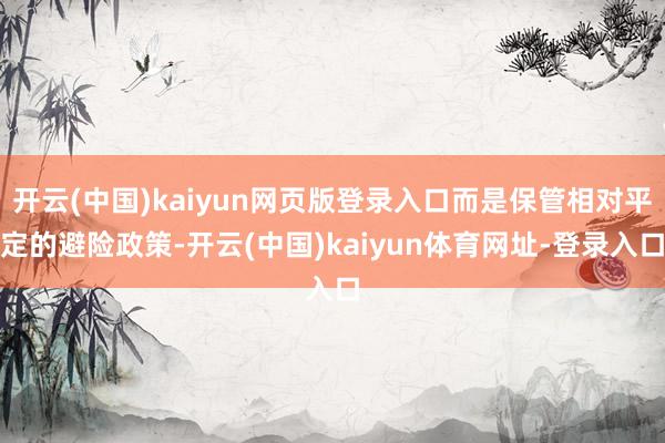 开云(中国)kaiyun网页版登录入口而是保管相对平定的避险政策-开云(中国)kaiyun体育网址-登录入口