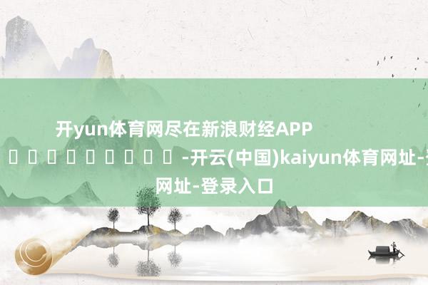 开yun体育网尽在新浪财经APP            													-开云(中国)kaiyun体育网址-登录入口