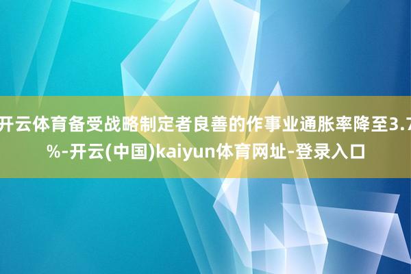 开云体育备受战略制定者良善的作事业通胀率降至3.7%-开云(中国)kaiyun体育网址-登录入口