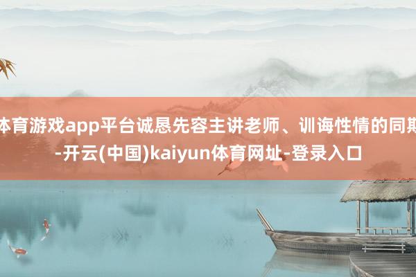 体育游戏app平台诚恳先容主讲老师、训诲性情的同期-开云(中