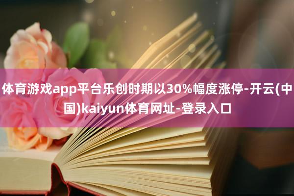 体育游戏app平台乐创时期以30%幅度涨停-开云(中国)kaiyun体育网址-登录入口