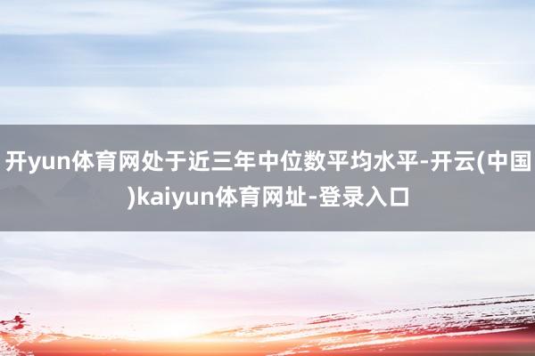 开yun体育网处于近三年中位数平均水平-开云(中国)kaiyun体育网址-登录入口