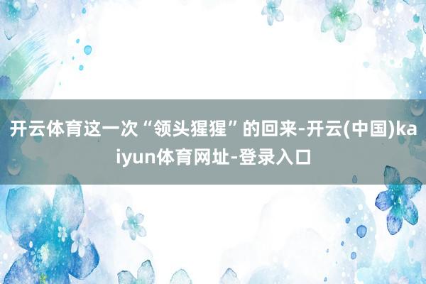 开云体育这一次“领头猩猩”的回来-开云(中国)kaiyun体