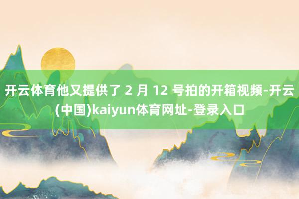 开云体育他又提供了 2 月 12 号拍的开箱视频-开云(中国