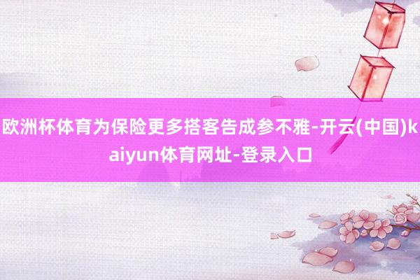 欧洲杯体育为保险更多搭客告成参不雅-开云(中国)kaiyun