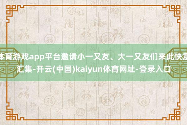 体育游戏app平台邀请小一又友、大一又友们来此快意汇集-开云