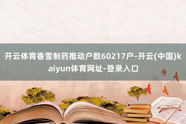 开云体育香雪制药推动户数60217户-开云(中国)kaiyu