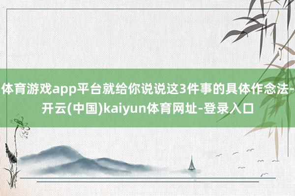 体育游戏app平台就给你说说这3件事的具体作念法-开云(中国