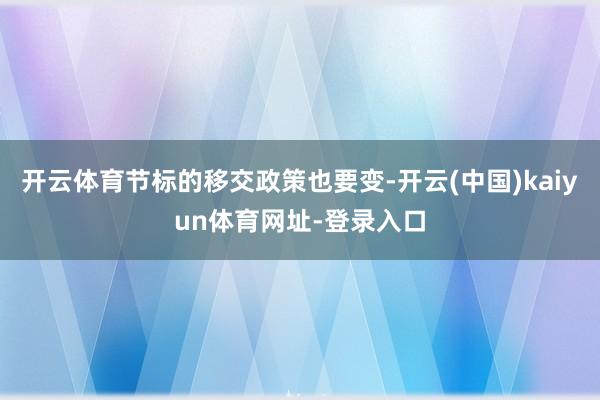 开云体育节标的移交政策也要变-开云(中国)kaiyun体育网