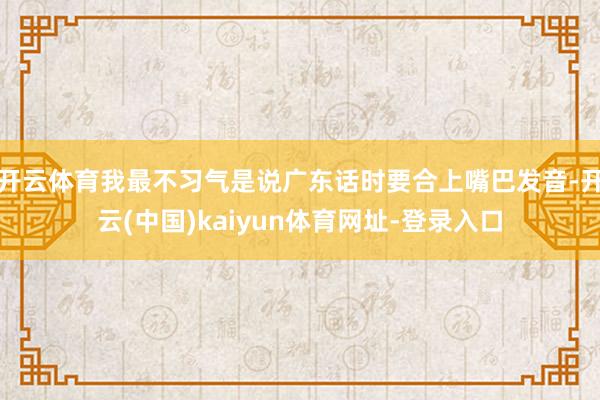 开云体育我最不习气是说广东话时要合上嘴巴发音-开云(中国)k