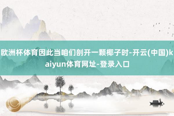 欧洲杯体育因此当咱们剖开一颗椰子时-开云(中国)kaiyun