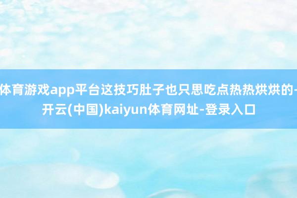 体育游戏app平台这技巧肚子也只思吃点热热烘烘的-开云(中国